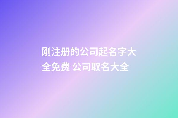 刚注册的公司起名字大全免费 公司取名大全-第1张-公司起名-玄机派